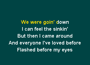 We were goin' down
I can feel the sinkin'

But then I came around
And everyone I've loved before
Flashed before my eyes