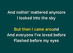 And nothin' mattered anymore
I looked into the sky

But then I came around
And everyone I've loved before
Flashed before my eyes