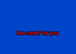I'm comin' for you