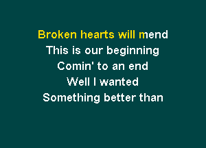 Broken hearts will mend
This is our beginning
Comin' to an end

Well I wanted
Something better than