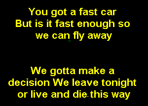 You got a fast car
But is it fast enough so
we can fly away

We gotta make a
decision We leave tonight
or live and diethis way