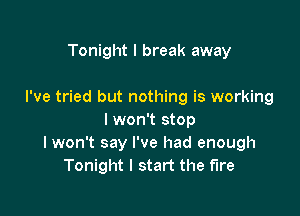 Tonight I break away

I've tried but nothing is working

I won't stop
I won't say I've had enough
Tonight I start the fire