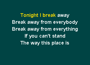 Tonight I break away
Break away from everybody
Break away from everything

If you can't stand
The way this place is