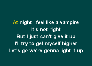 At night I feel like a vampire
It's not right

But I just can't give it up
I'll try to get myself higher
Let's go we're gonna light it up