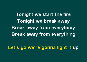 Tonight we start the fire
Tonight we break away
Break away from everybody
Break away from everything

Let's go we're gonna light it up