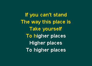 If you can't stand
The way this place is
Take yourself

To higher places
Higher places
To higher places