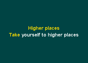 Higher places

Take yourself to higher places