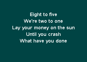 Eight to five
We're two to one
Lay your money on the sun

Until you crash
What have you done