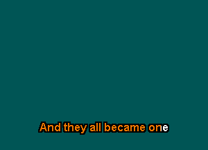 And they all became one