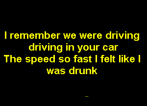 I remember we were driving
driving in your car
The speed so fast I felt like I
was drunk