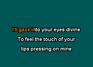 I'll gaze into your eyes divine

To feel the touch ofyour

lips pressing on mine