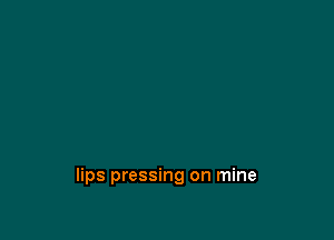 lips pressing on mine