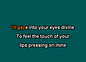 I'll gaze into your eyes divine

To feel the touch ofyour

lips pressing on mine