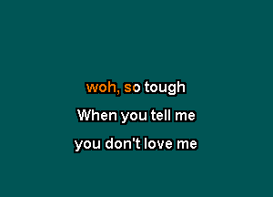 woh, so tough

When you tell me

you don't love me