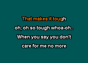 That makes it tough

oh, oh so tough whoa-oh..

When you say you don't

care for me no more