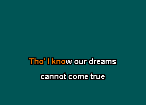 Tho' I know our dreams

cannot come true