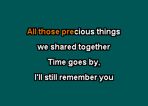 All those precious things

we shared together
Time goes by,

I'll still remember you