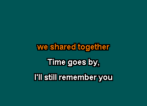 we shared together

Time goes by,

I'll still remember you