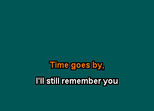 Time goes by,

I'll still remember you
