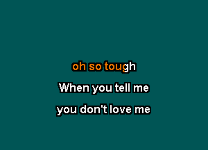 oh so tough

When you tell me

you don't love me