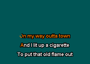 On my way outta town

And I lit up a cigarette

To put that old flame out