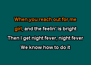 When you reach out for me

girl, and the feelin' is bright

Then I get night fever, night fever

We know how to do it