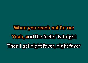 When you reach out for me

Yeah, and the feelin' is bright

Then I get night fever, night fever