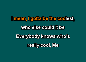 I mean, I gotta be the coolest,

who else could it be
Everybody knows who's

really cool, Me