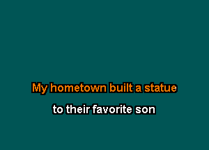 My hometown built a statue

to their favorite son