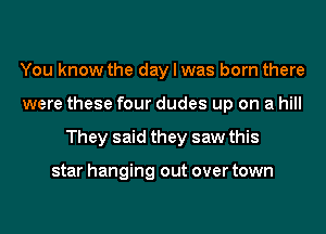 You know the day I was born there
were these four dudes up on a hill
They said they saw this

star hanging out over town