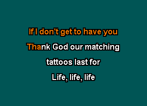 lfl don't get to have you

Thank God our matching

tattoos last for
Life, life, life