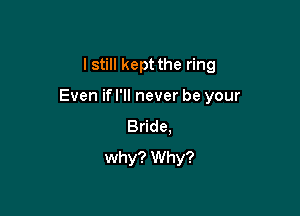I still kept the ring

Even ifl'll never be your

Bride.
why? Why?