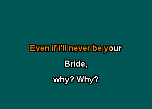 Even ifl'll never be your

Bride.
why? Why?