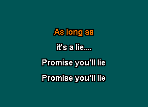 As long as
it's a lie....

Promise you'll lie

Promise you'll lie