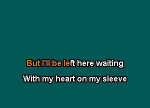 But I'll be left here waiting

With my heart on my sleeve