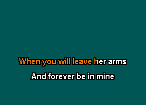 When you will leave her arms

And forever be in mine