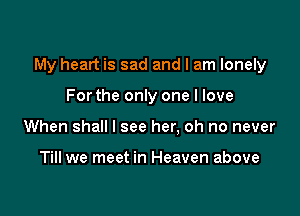 My heart is sad and I am lonely

Forthe only one I love
When shall I see her, oh no never

Till we meet in Heaven above