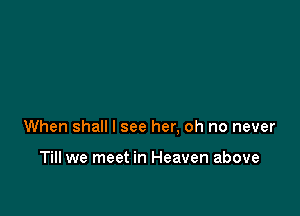 When shall I see her, oh no never

Till we meet in Heaven above
