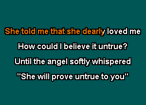 She told me that she dearly loved me
How could I believe it untrue?
Until the angel softly whispered

She will prove untrue to you