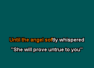 Until the angel softly whispered

She will prove untrue to you