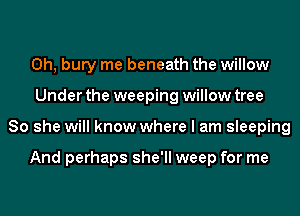 0h, bury me beneath the willow
Under the weeping willow tree
80 she will know where I am sleeping

And perhaps she'll weep for me