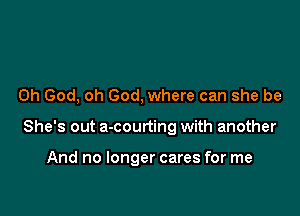 Oh God, oh God, where can she be

She's out a-courting with another

And no longer cares for me