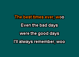 The best times ever, woo

Even the bad days

were the good days

I'll always remember, woo
