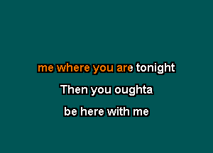 me where you are tonight

Then you oughta

be here with me