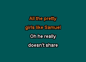 All the pretty

girls like Samuel

0h he really

doesn't share