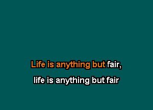 Life is anything but fair,

life is anything but fair