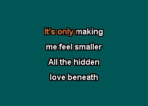 It's only making

me feel smaller
All the hidden

love beneath