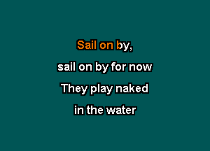Sail on by,

sail on by for now

They play naked

in the water