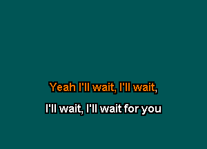 Yeah I'll wait. I'll wait,

I'll wait, I'll wait for you