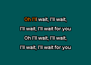 0h I'll wait, I'll wait,
I'll wait, I'll wait for you
Oh I'll wait, I'll wait,

I'll wait, I'll wait for you